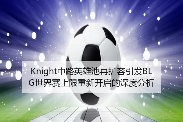 Knight中路英雄池再扩容引发BLG世界赛上限重新开启的深度分析